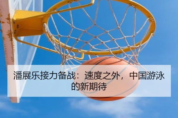 潘展乐接力备战：速度之外，中国游泳的新期待
